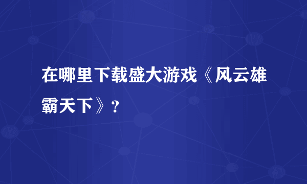 在哪里下载盛大游戏《风云雄霸天下》？