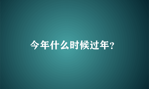 今年什么时候过年？