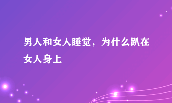 男人和女人睡觉，为什么趴在女人身上