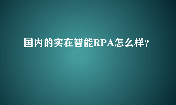 国内的实在智能RPA怎么样？