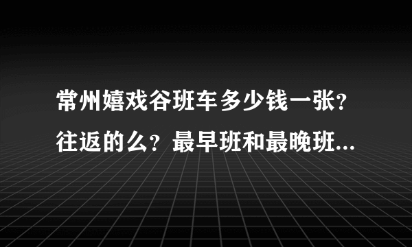 常州嬉戏谷班车多少钱一张？往返的么？最早班和最晚班是几点？车程多久？