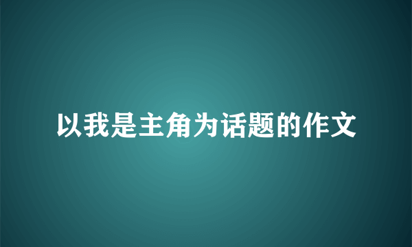 以我是主角为话题的作文