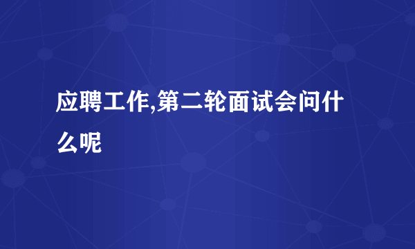 应聘工作,第二轮面试会问什么呢