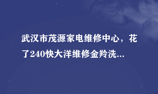 武汉市茂源家电维修中心，花了240快大洋维修金羚洗衣机，保证使用7、8年没问题，保修一年，三次不到就坏了