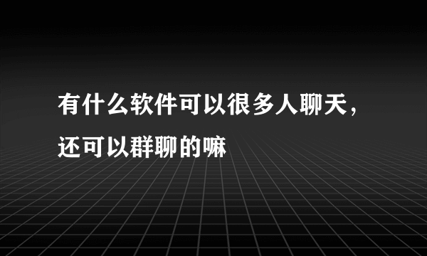 有什么软件可以很多人聊天，还可以群聊的嘛