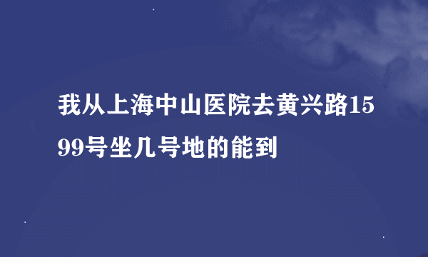 我从上海中山医院去黄兴路1599号坐几号地的能到