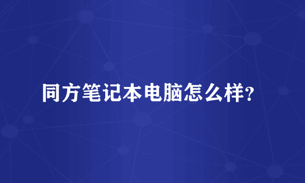 同方笔记本电脑怎么样？