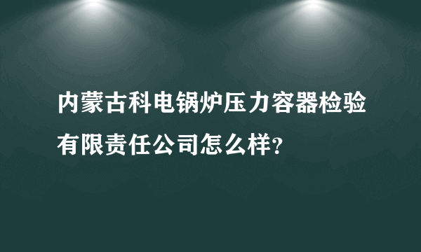 内蒙古科电锅炉压力容器检验有限责任公司怎么样？