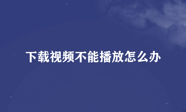 下载视频不能播放怎么办