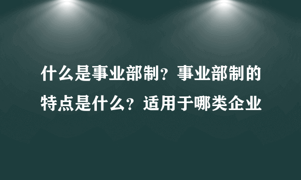 什么是事业部制？事业部制的特点是什么？适用于哪类企业