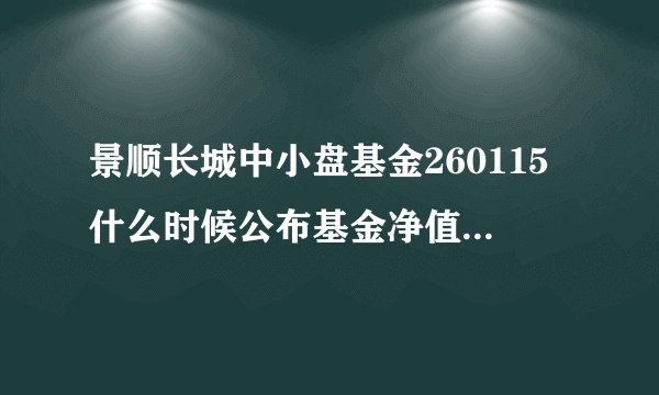 景顺长城中小盘基金260115什么时候公布基金净值啊？我是基金新手，很多不懂，请行家指教！