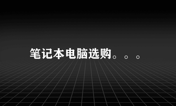 笔记本电脑选购。。。