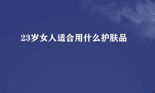 23岁女人适合用什么护肤品