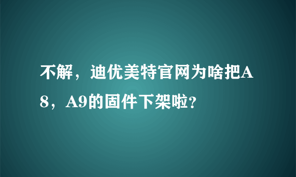 不解，迪优美特官网为啥把A8，A9的固件下架啦？