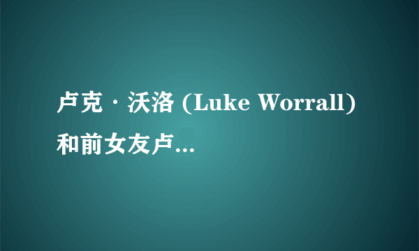 卢克·沃洛 (Luke Worrall)和前女友卢克·沃洛 (Luke Worrall)为嘛分手？劈腿的话 对象是谁？以及他现女友