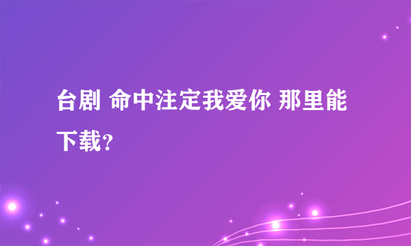 台剧 命中注定我爱你 那里能下载？