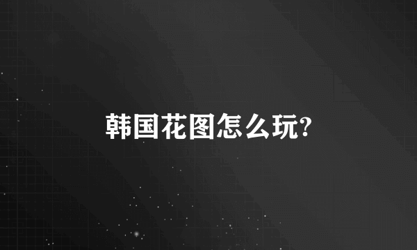 韩国花图怎么玩?