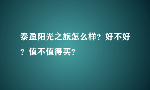 泰盈阳光之旅怎么样？好不好？值不值得买？