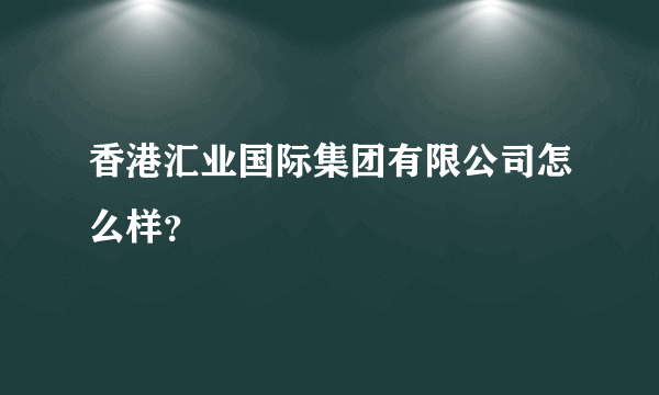 香港汇业国际集团有限公司怎么样？