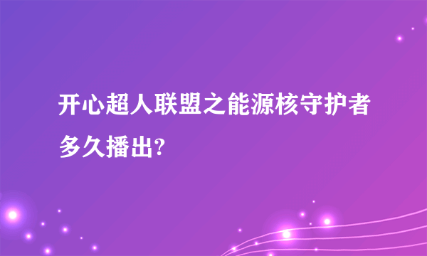 开心超人联盟之能源核守护者多久播出?