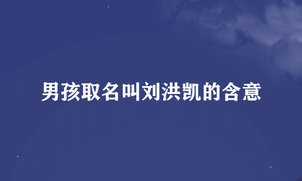 男孩取名叫刘洪凯的含意