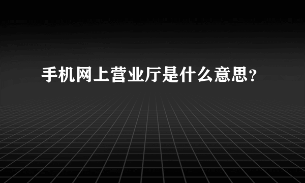 手机网上营业厅是什么意思？