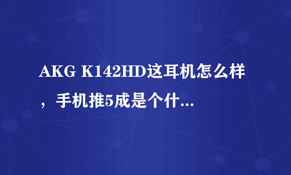 AKG K142HD这耳机怎么样，手机推5成是个什么概念，这个成是单纯的声音还是整个音质的表现