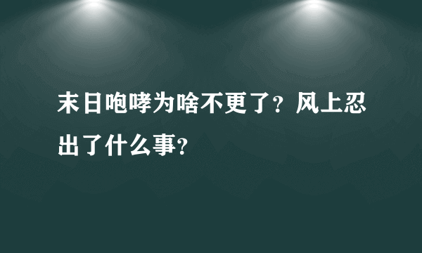 末日咆哮为啥不更了？风上忍出了什么事？