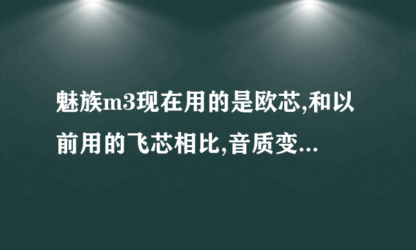 魅族m3现在用的是欧芯,和以前用的飞芯相比,音质变好了还是变坏了?