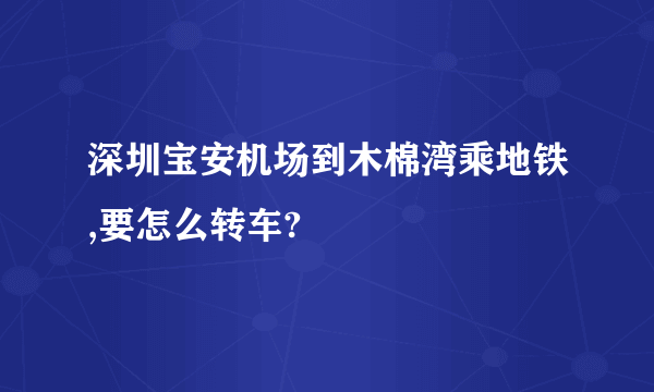 深圳宝安机场到木棉湾乘地铁,要怎么转车?