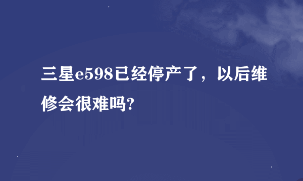 三星e598已经停产了，以后维修会很难吗?