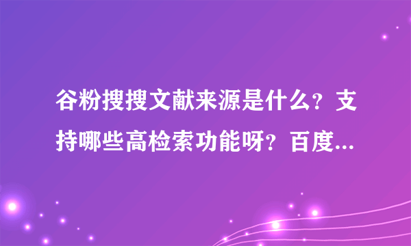 谷粉搜搜文献来源是什么？支持哪些高检索功能呀？百度学术支持哪些高级检索功能？