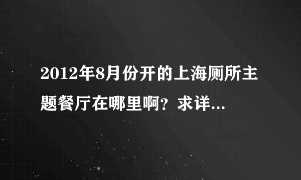 2012年8月份开的上海厕所主题餐厅在哪里啊？求详细地址，最好附上评价~