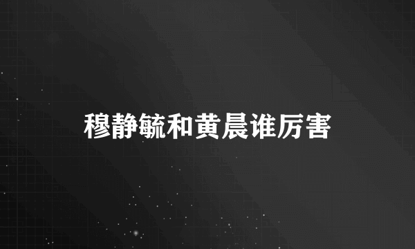 穆静毓和黄晨谁厉害