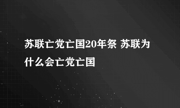 苏联亡党亡国20年祭 苏联为什么会亡党亡国