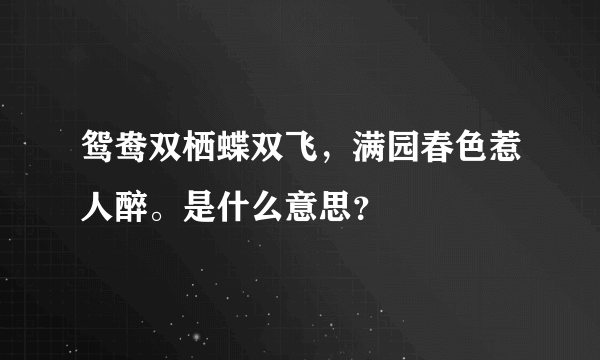 鸳鸯双栖蝶双飞，满园春色惹人醉。是什么意思？