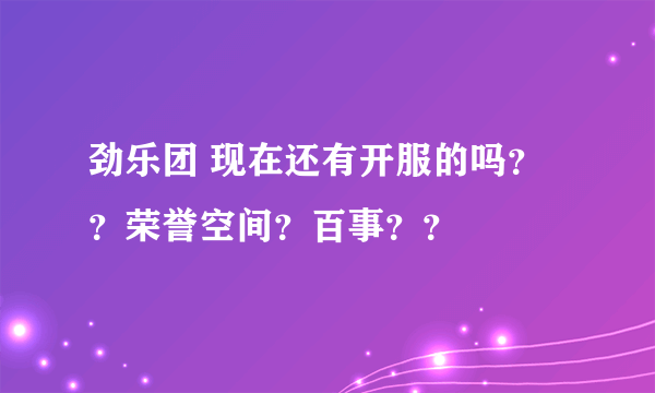 劲乐团 现在还有开服的吗？？荣誉空间？百事？？