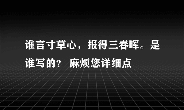 谁言寸草心，报得三春晖。是谁写的？ 麻烦您详细点