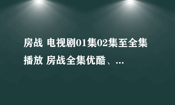 房战 电视剧01集02集至全集播放 房战全集优酷、土豆高清在线观看