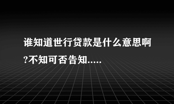 谁知道世行贷款是什么意思啊?不知可否告知.....