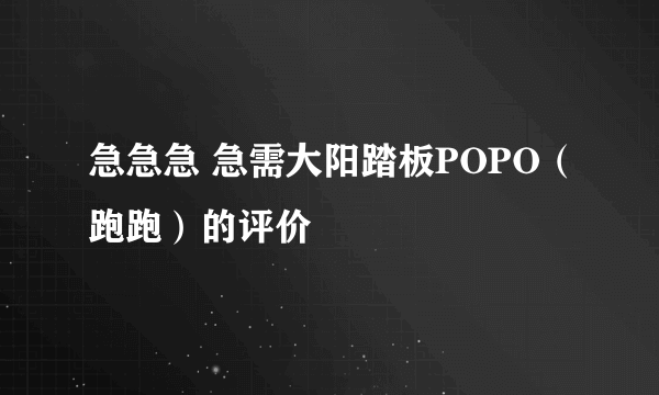 急急急 急需大阳踏板POPO（跑跑）的评价