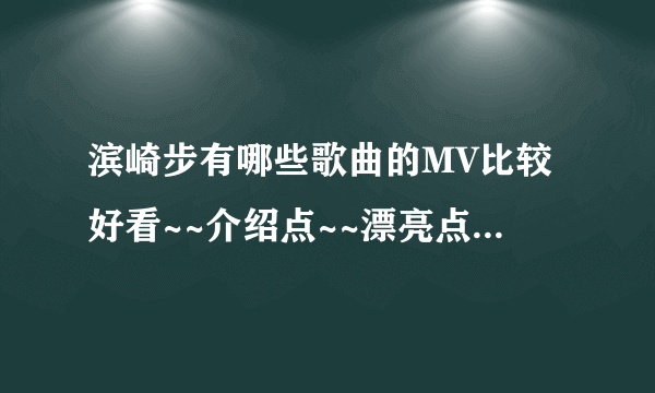 滨崎步有哪些歌曲的MV比较好看~~介绍点~~漂亮点,有个性点