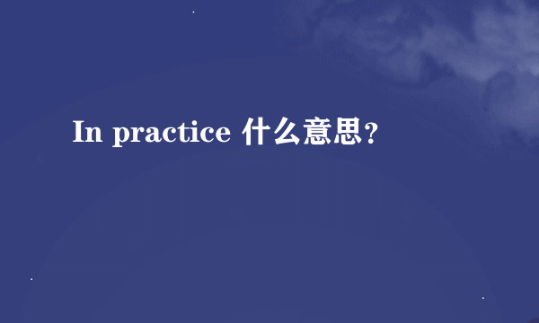 In practice 什么意思？