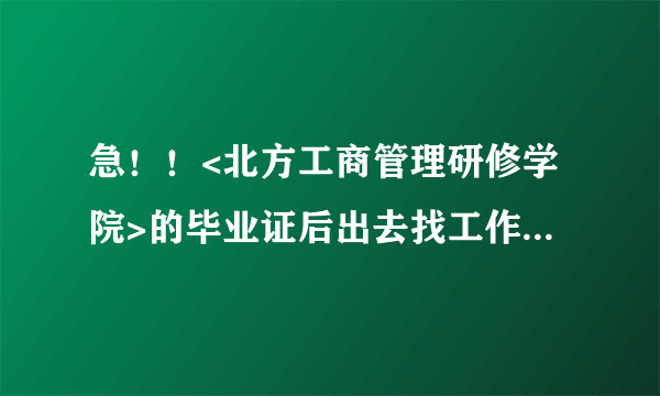 急！！<北方工商管理研修学院>的毕业证后出去找工作很多公司都不认可怎么回事？