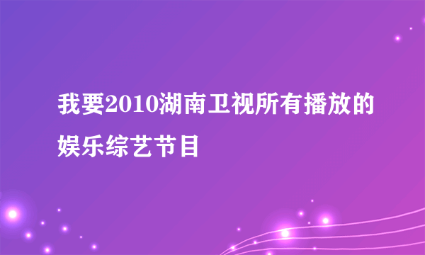 我要2010湖南卫视所有播放的娱乐综艺节目