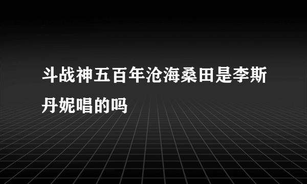 斗战神五百年沧海桑田是李斯丹妮唱的吗