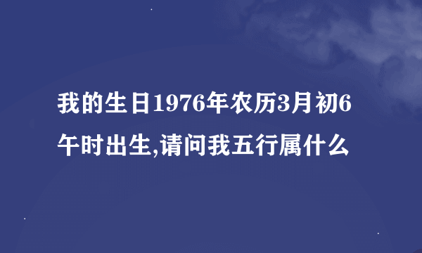 我的生日1976年农历3月初6午时出生,请问我五行属什么