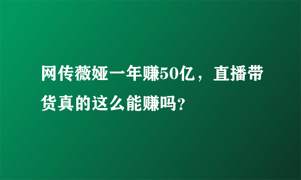 网传薇娅一年赚50亿，直播带货真的这么能赚吗？