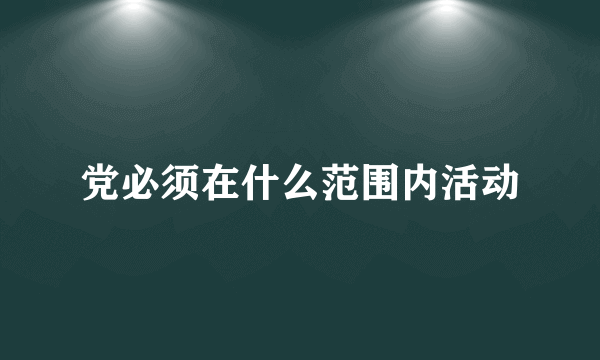 党必须在什么范围内活动