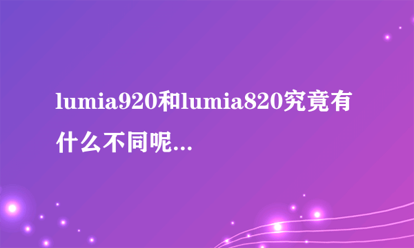 lumia920和lumia820究竟有什么不同呢????